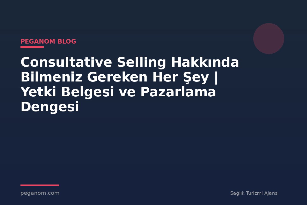 Consultative Selling Hakkında Bilmeniz Gereken Her Şey | Yetki Belgesi ve Pazarlama Dengesi