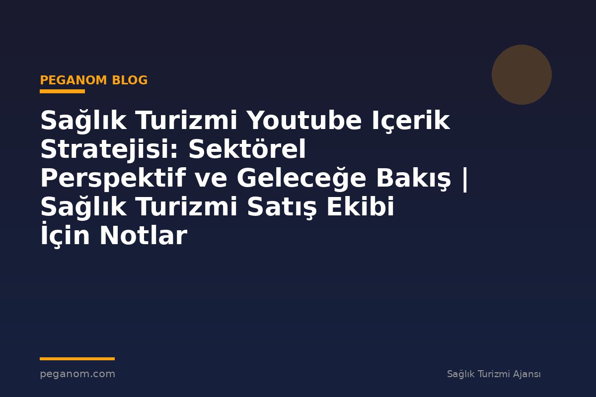 Sağlık Turizmi Youtube Içerik Stratejisi: Sektörel Perspektif ve Geleceğe Bakış | Sağlık Turizmi Satış Ekibi İçin Notlar