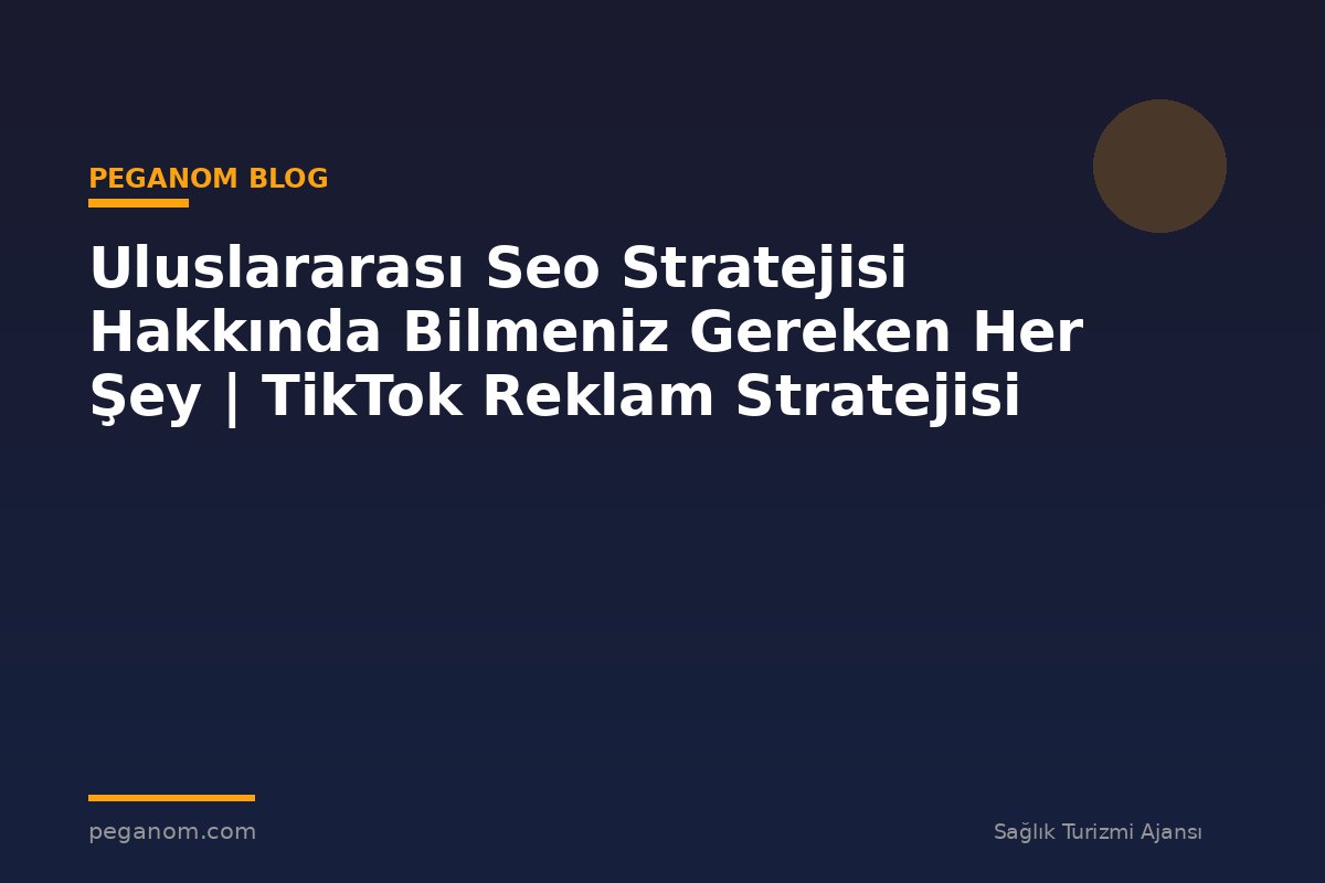 Uluslararası Seo Stratejisi Hakkında Bilmeniz Gereken Her Şey | TikTok Reklam Stratejisi