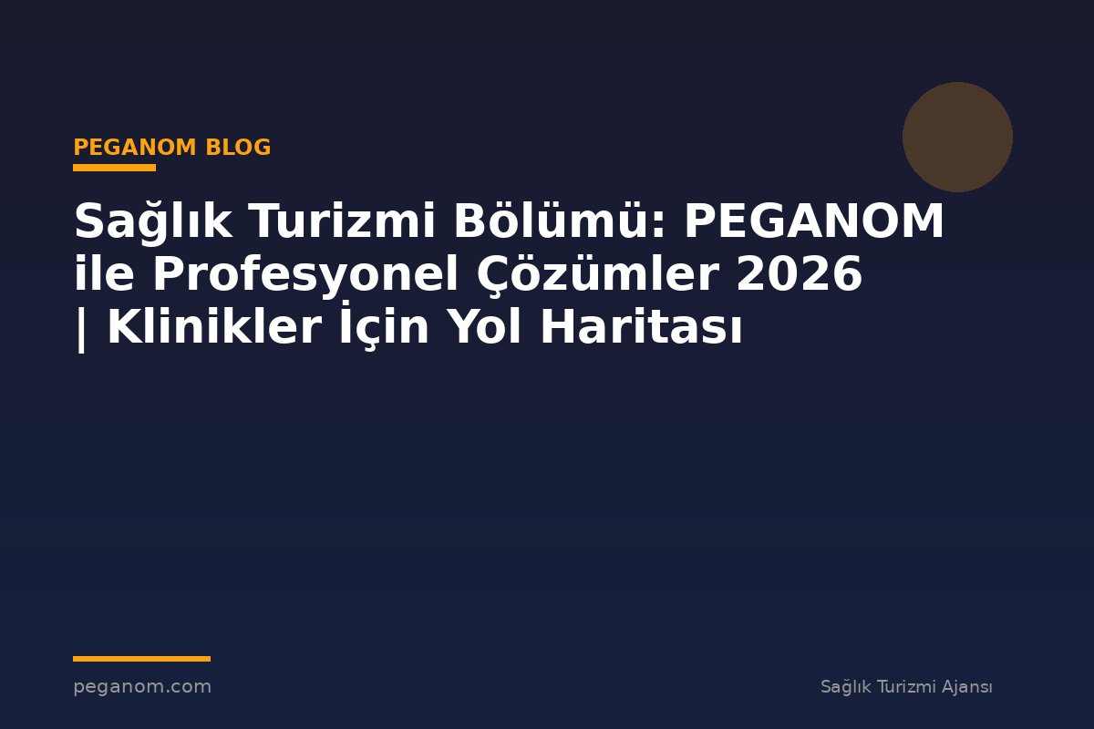 Sağlık Turizmi Bölümü: PEGANOM ile Profesyonel Çözümler 2026 | Klinikler İçin Yol Haritası