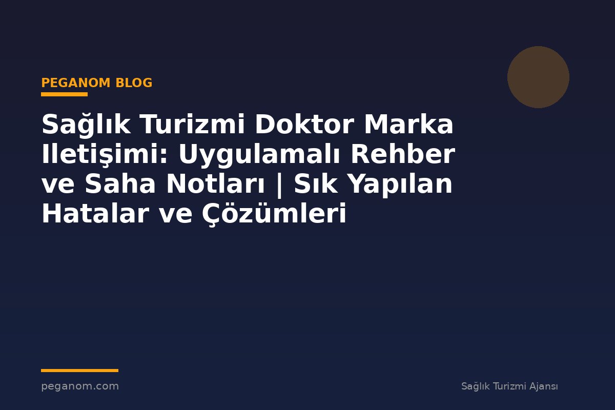 Sağlık Turizmi Doktor Marka Iletişimi: Uygulamalı Rehber ve Saha Notları | Sık Yapılan Hatalar ve Çözümleri