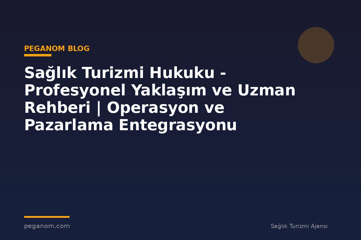 Sağlık Turizmi Hukuku - Profesyonel Yaklaşım ve Uzman Rehberi | Operasyon ve Pazarlama Entegrasyonu