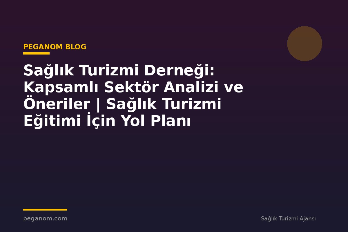 Sağlık Turizmi Derneği: Kapsamlı Sektör Analizi ve Öneriler | Sağlık Turizmi Eğitimi İçin Yol Planı