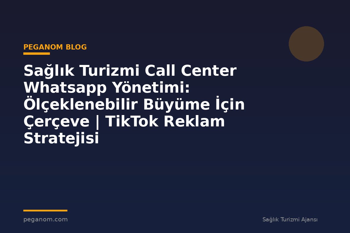 Sağlık Turizmi Call Center Whatsapp Yönetimi: Ölçeklenebilir Büyüme İçin Çerçeve | TikTok Reklam Stratejisi