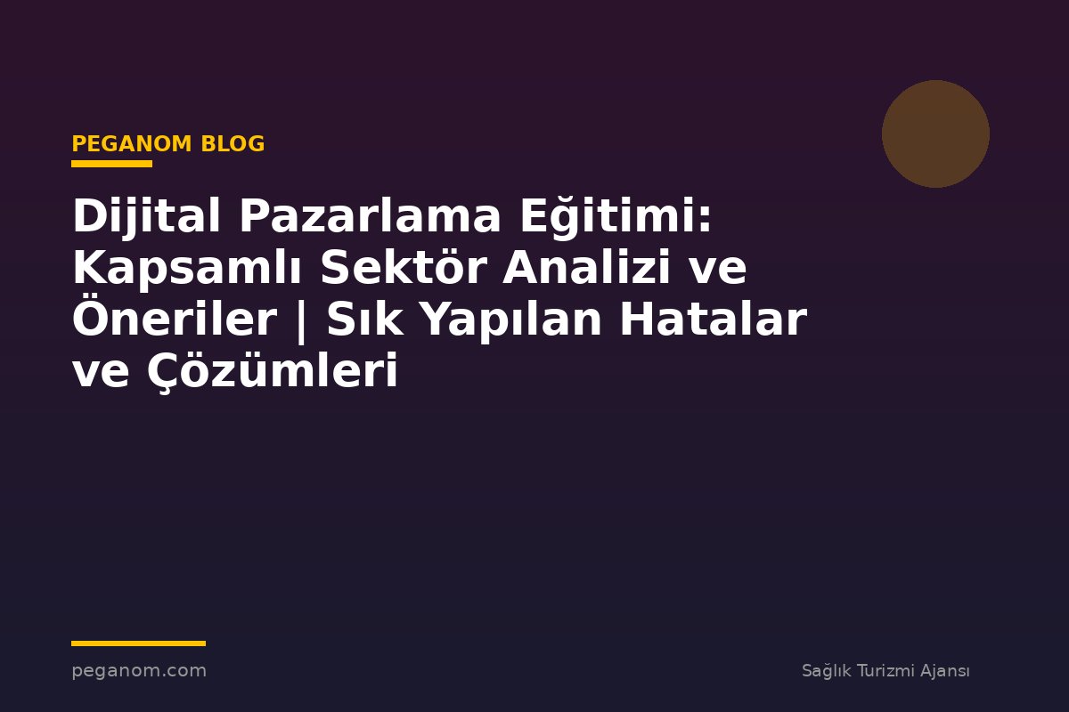 Dijital Pazarlama Eğitimi: Kapsamlı Sektör Analizi ve Öneriler | Sık Yapılan Hatalar ve Çözümleri