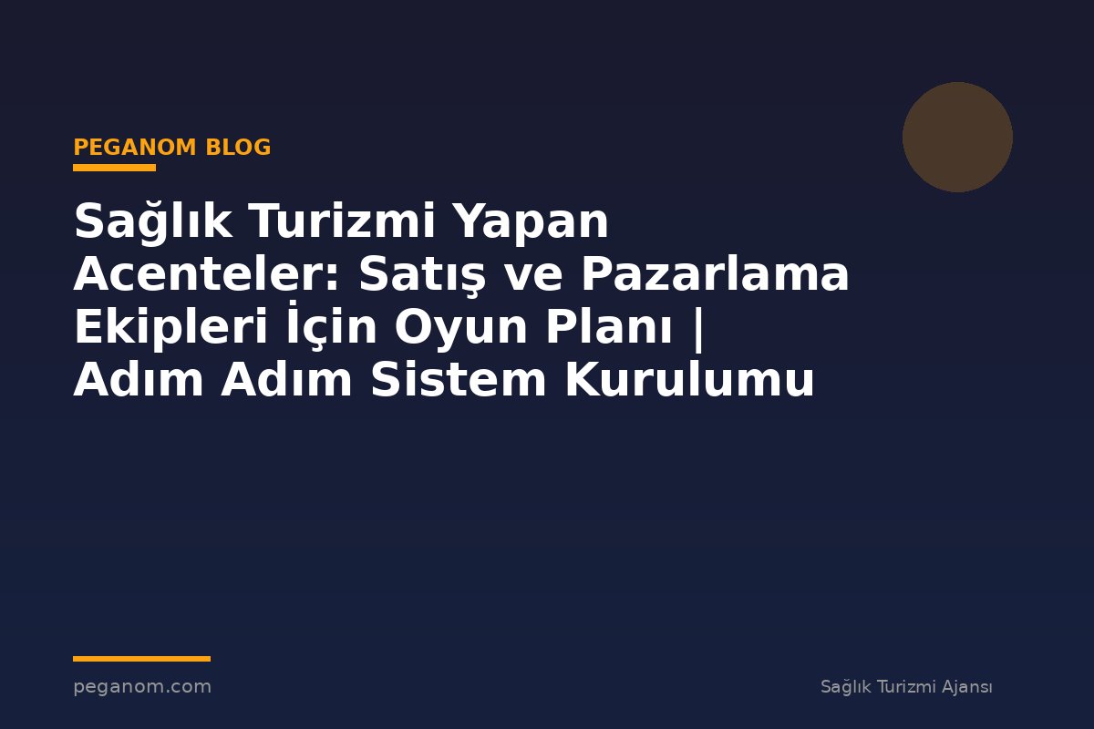 Sağlık Turizmi Yapan Acenteler: Satış ve Pazarlama Ekipleri İçin Oyun Planı | Adım Adım Sistem Kurulumu
