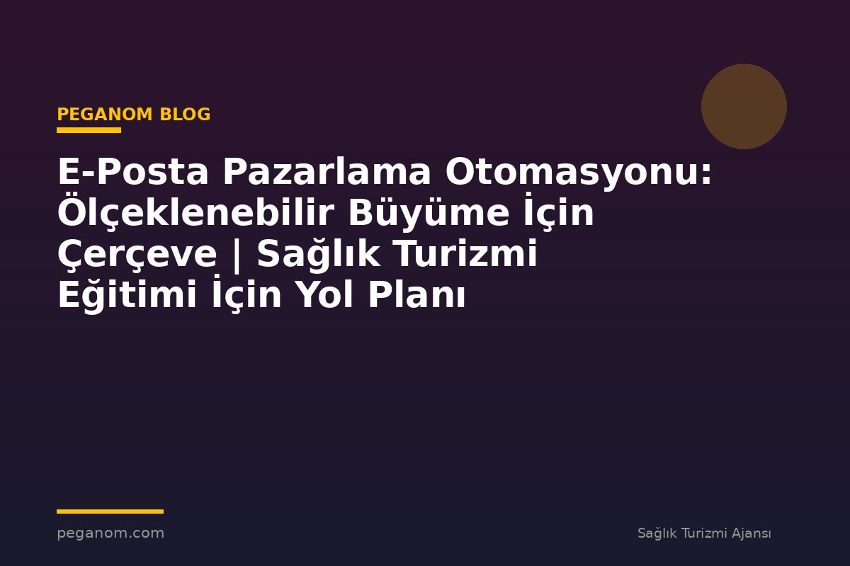 E-Posta Pazarlama Otomasyonu: Ölçeklenebilir Büyüme İçin Çerçeve | Sağlık Turizmi Eğitimi İçin Yol Planı