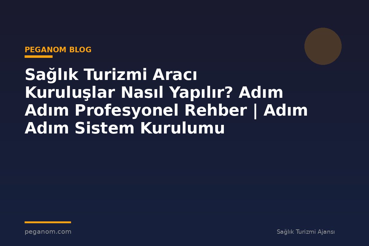 Sağlık Turizmi Aracı Kuruluşlar Nasıl Yapılır? Adım Adım Profesyonel Rehber | Adım Adım Sistem Kurulumu