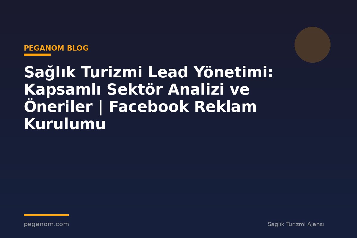 Sağlık Turizmi Lead Yönetimi: Kapsamlı Sektör Analizi ve Öneriler | Facebook Reklam Kurulumu