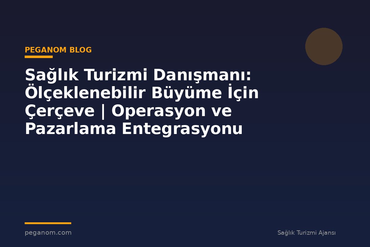Sağlık Turizmi Danışmanı: Ölçeklenebilir Büyüme İçin Çerçeve | Operasyon ve Pazarlama Entegrasyonu