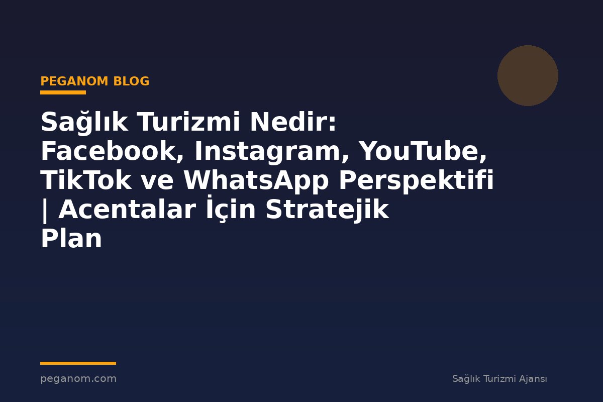 Sağlık Turizmi Nedir: Facebook, Instagram, YouTube, TikTok ve WhatsApp Perspektifi | Acentalar İçin Stratejik Plan
