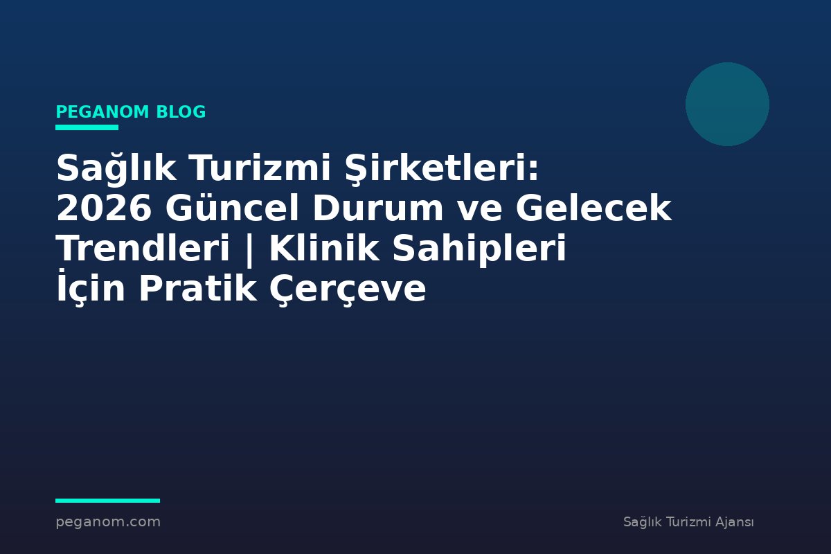 Sağlık Turizmi Şirketleri: 2026 Güncel Durum ve Gelecek Trendleri | Klinik Sahipleri İçin Pratik Çerçeve