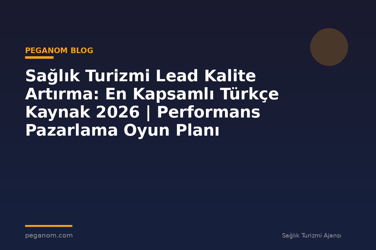 Sağlık Turizmi Lead Kalite Artırma: En Kapsamlı Türkçe Kaynak 2026 | Performans Pazarlama Oyun Planı
