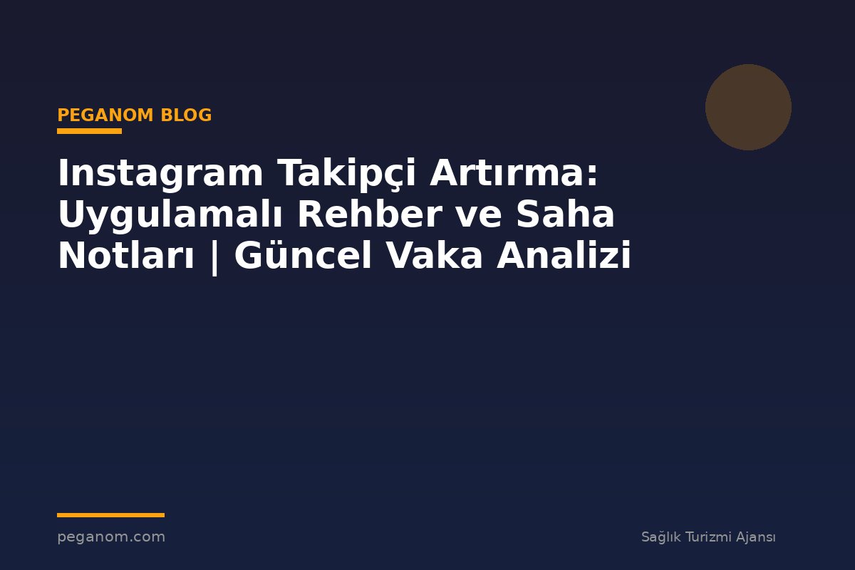 Instagram Takipçi Artırma: Uygulamalı Rehber ve Saha Notları | Güncel Vaka Analizi