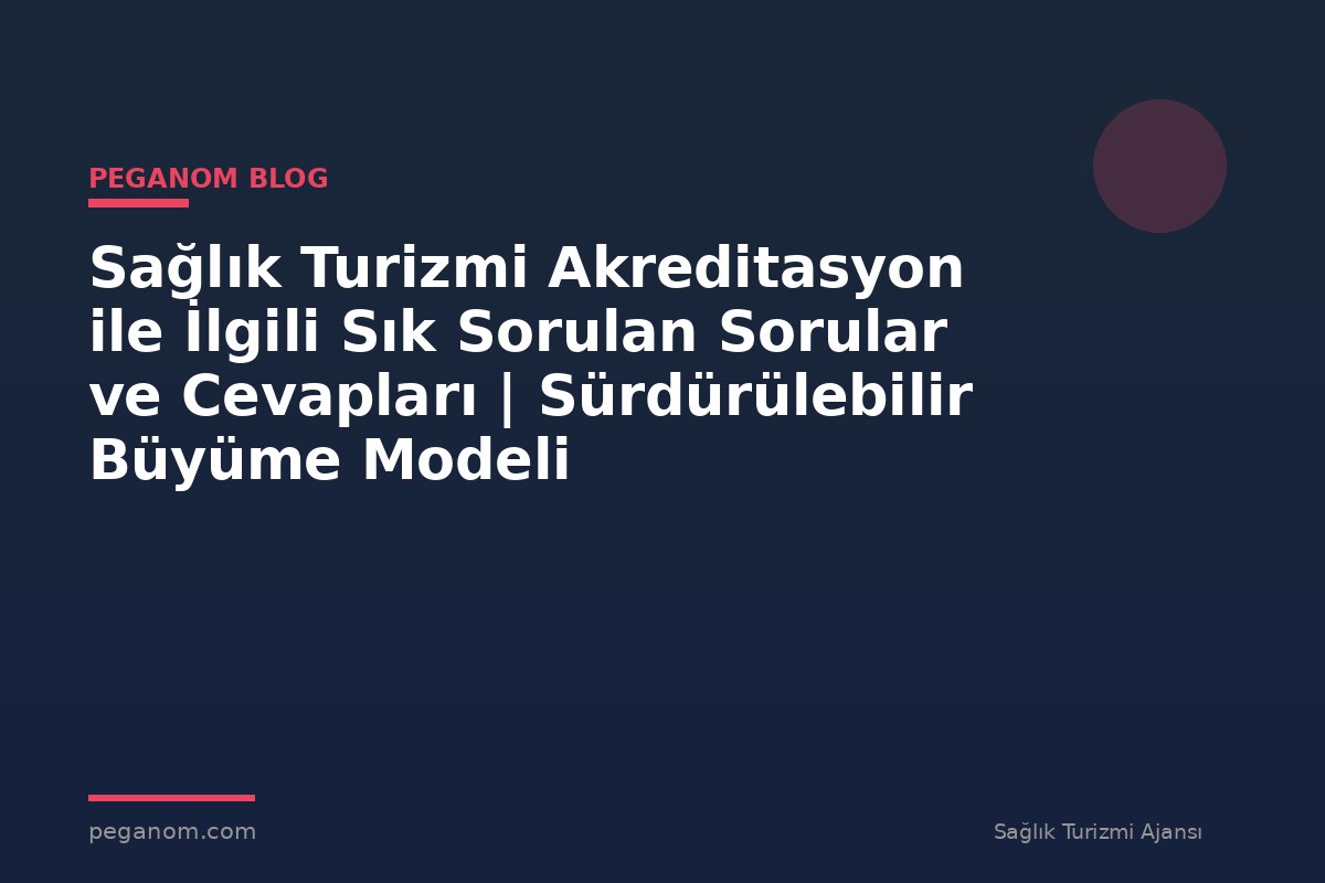 Sağlık Turizmi Akreditasyon ile İlgili Sık Sorulan Sorular ve Cevapları | Sürdürülebilir Büyüme Modeli