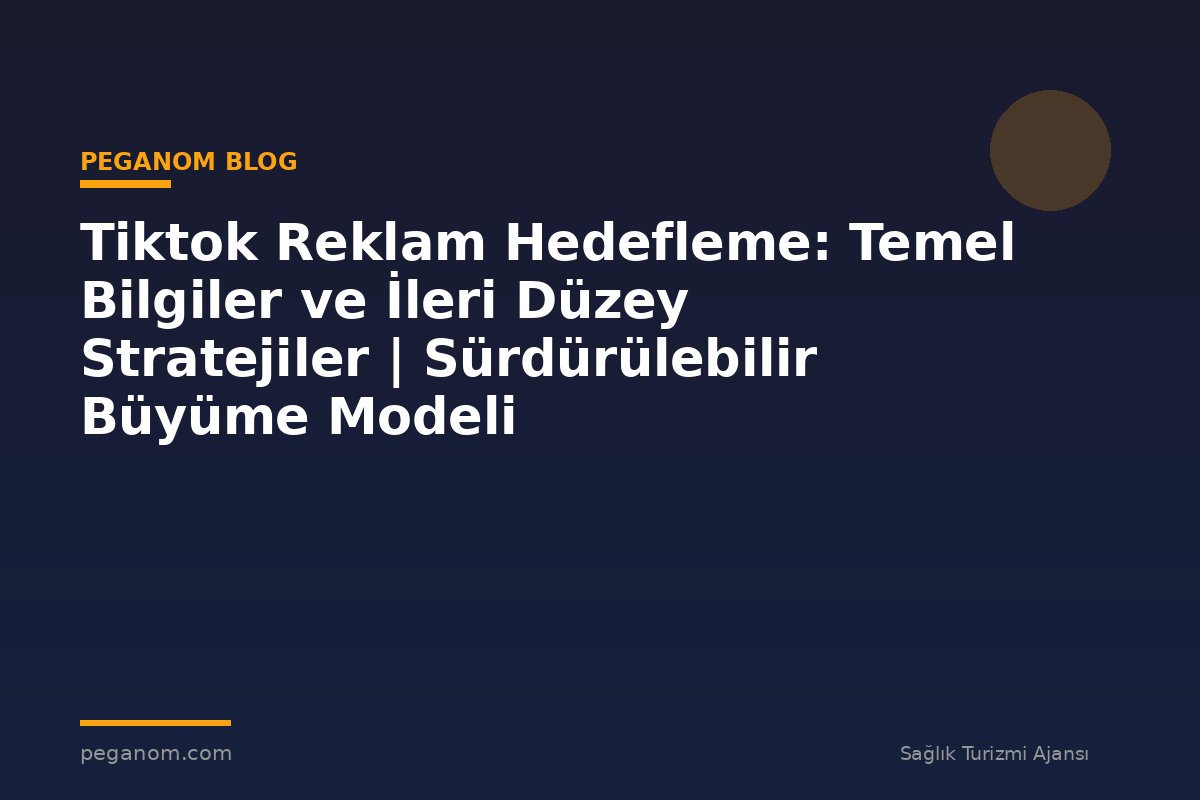 Tiktok Reklam Hedefleme: Temel Bilgiler ve İleri Düzey Stratejiler | Sürdürülebilir Büyüme Modeli