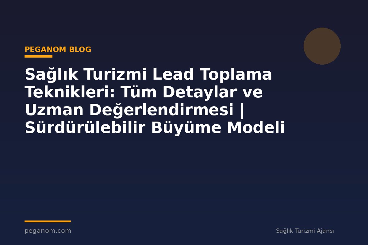 Sağlık Turizmi Lead Toplama Teknikleri: Tüm Detaylar ve Uzman Değerlendirmesi | Sürdürülebilir Büyüme Modeli