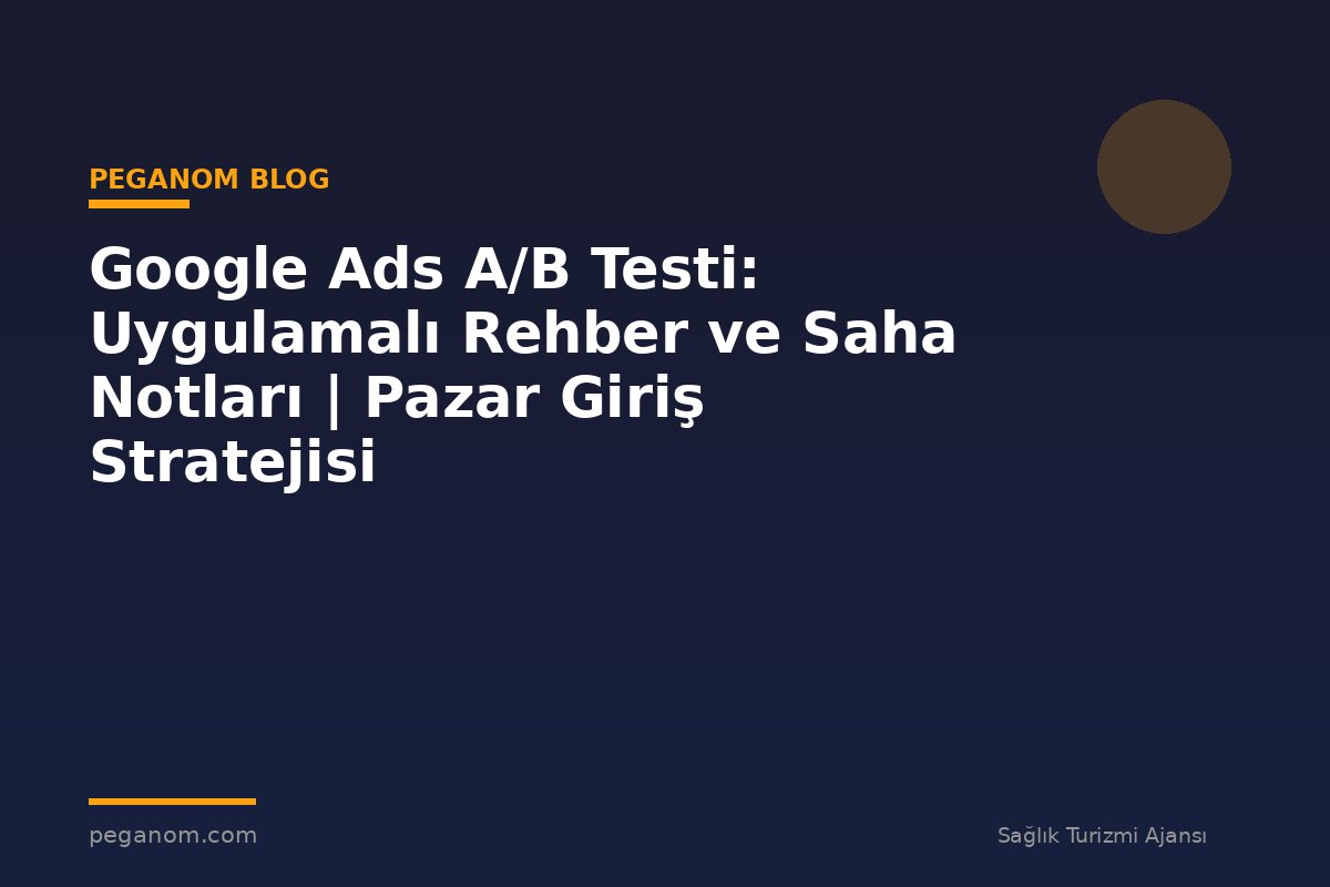 Google Ads A/B Testi: Uygulamalı Rehber ve Saha Notları | Pazar Giriş Stratejisi