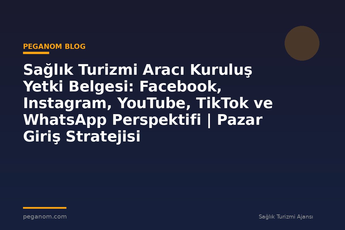 Sağlık Turizmi Aracı Kuruluş Yetki Belgesi: Facebook, Instagram, YouTube, TikTok ve WhatsApp Perspektifi | Pazar Giriş Stratejisi