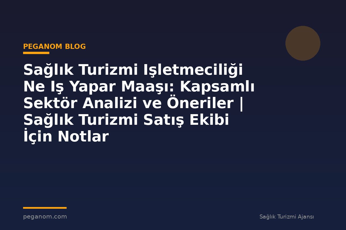 Sağlık Turizmi Işletmeciliği Ne Iş Yapar Maaşı: Kapsamlı Sektör Analizi ve Öneriler | Sağlık Turizmi Satış Ekibi İçin Notlar