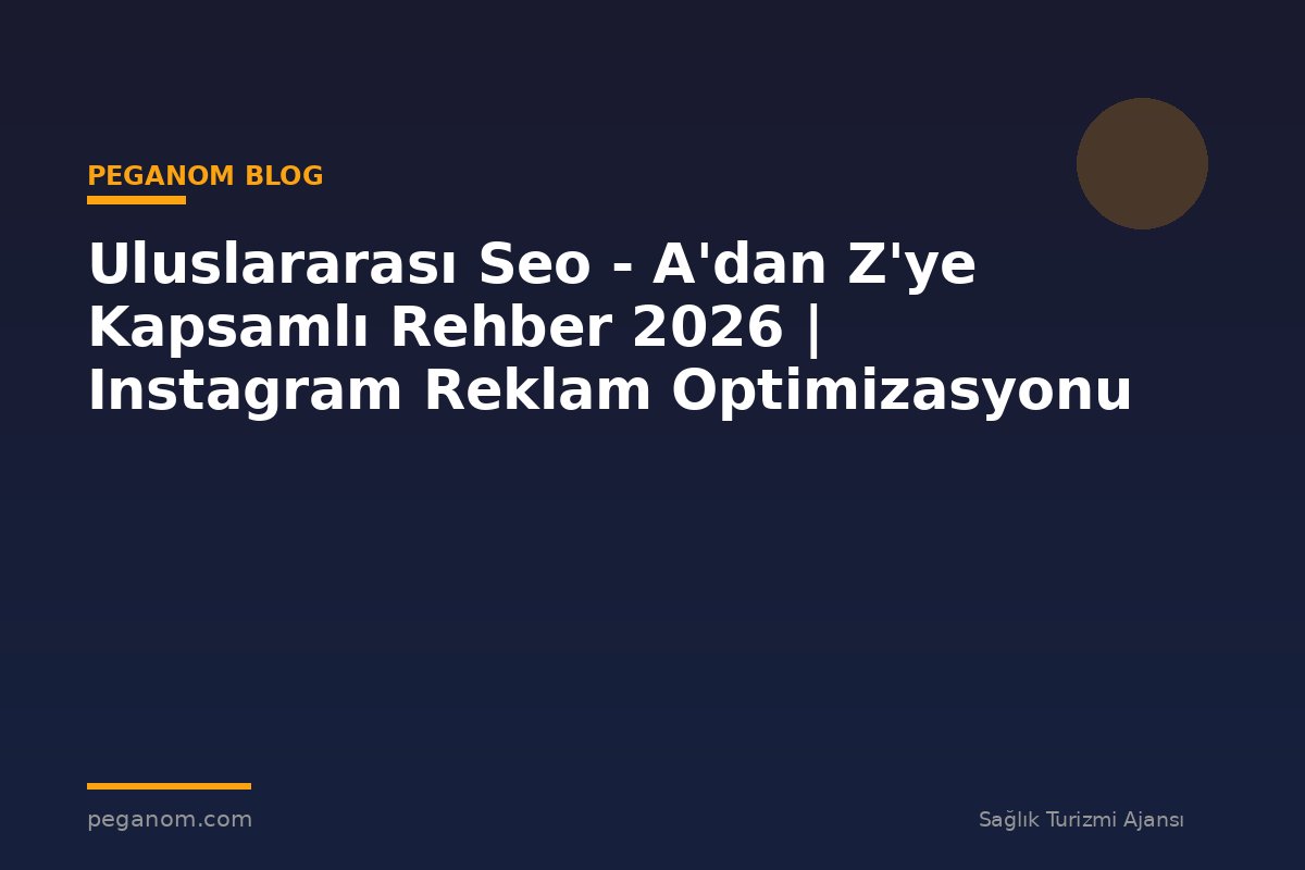 Uluslararası Seo - A'dan Z'ye Kapsamlı Rehber 2026 | Instagram Reklam Optimizasyonu