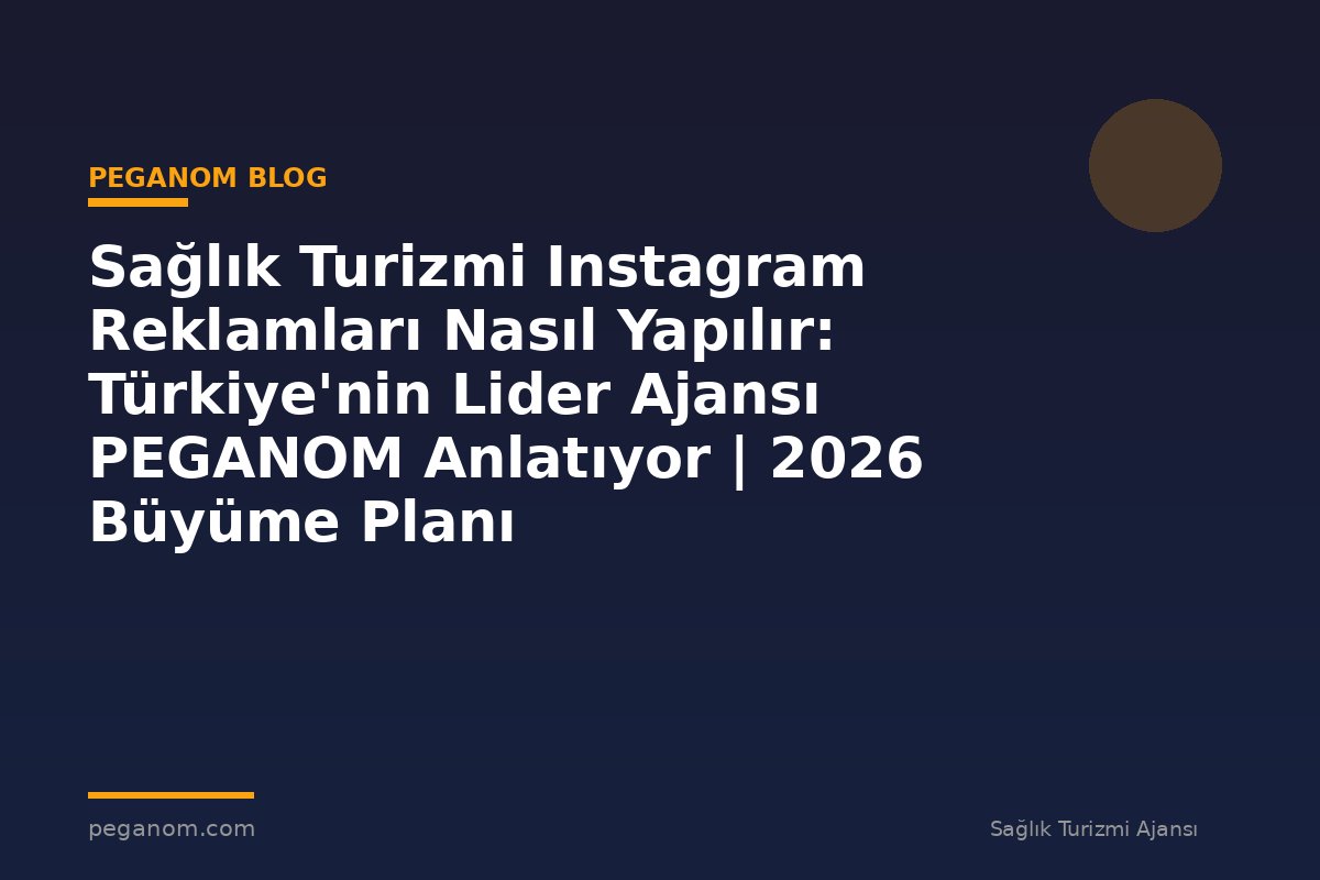 Sağlık Turizmi Instagram Reklamları Nasıl Yapılır: Türkiye'nin Lider Ajansı PEGANOM Anlatıyor | 2026 Büyüme Planı