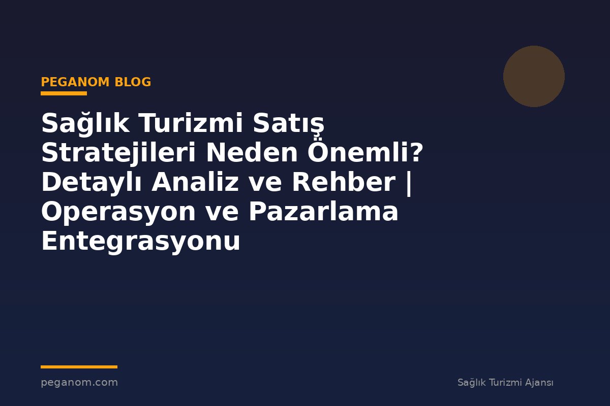 Sağlık Turizmi Satış Stratejileri Neden Önemli? Detaylı Analiz ve Rehber | Operasyon ve Pazarlama Entegrasyonu