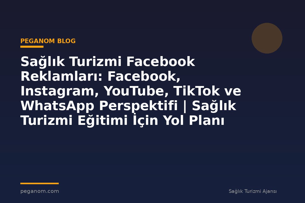 Sağlık Turizmi Facebook Reklamları: Facebook, Instagram, YouTube, TikTok ve WhatsApp Perspektifi | Sağlık Turizmi Eğitimi İçin Yol Planı
