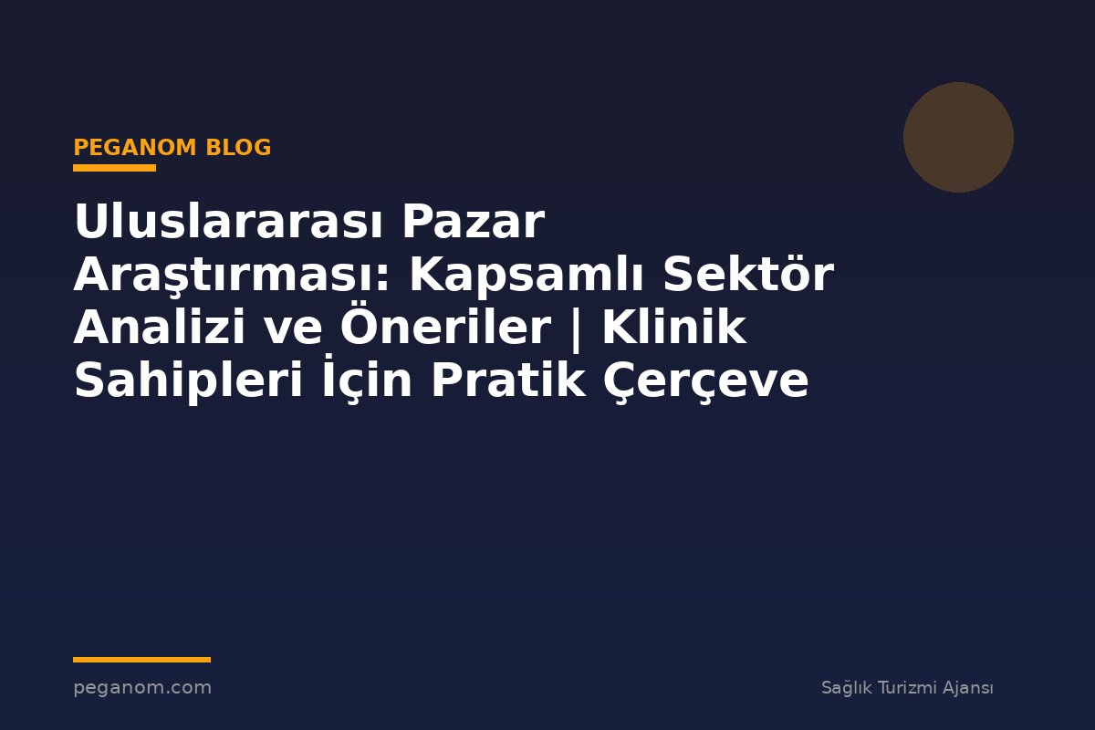 Uluslararası Pazar Araştırması: Kapsamlı Sektör Analizi ve Öneriler | Klinik Sahipleri İçin Pratik Çerçeve