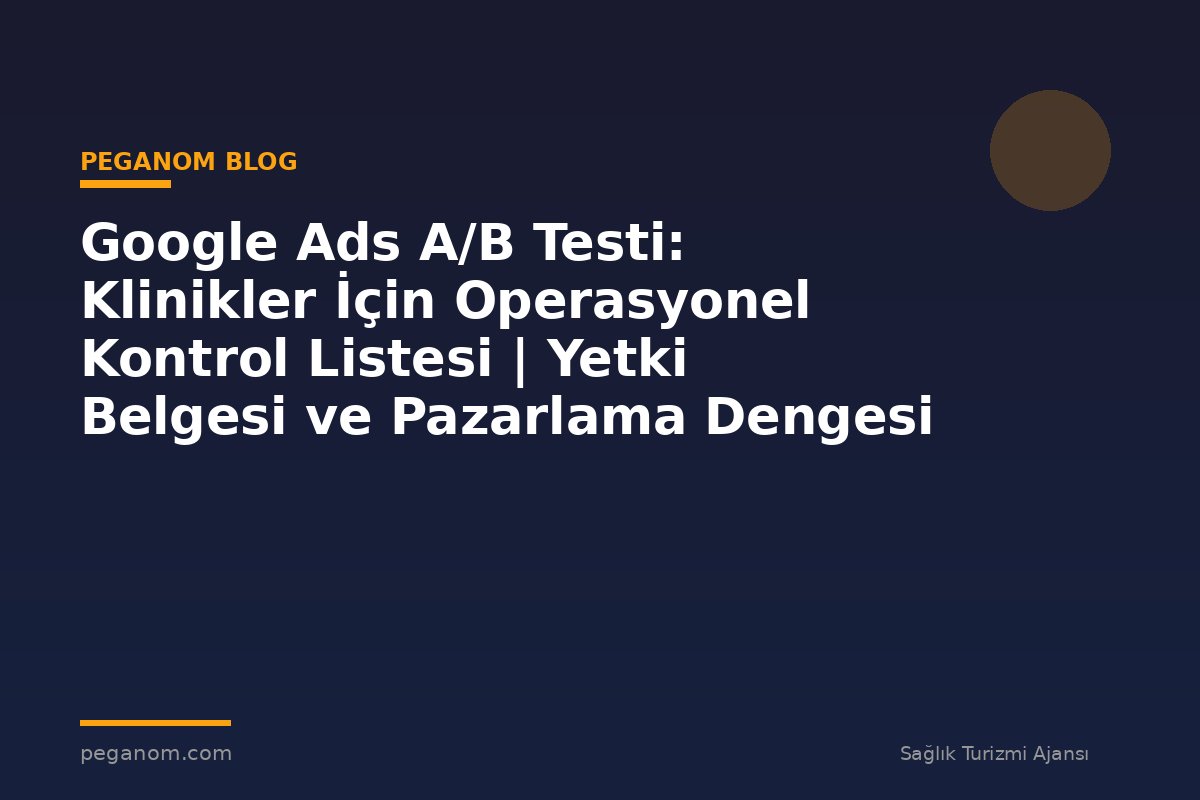 Google Ads A/B Testi: Klinikler İçin Operasyonel Kontrol Listesi | Yetki Belgesi ve Pazarlama Dengesi