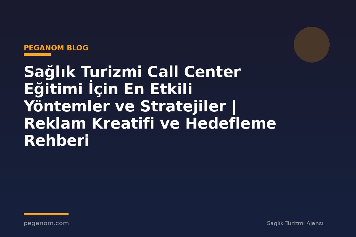 Sağlık Turizmi Call Center Eğitimi İçin En Etkili Yöntemler ve Stratejiler | Reklam Kreatifi ve Hedefleme Rehberi