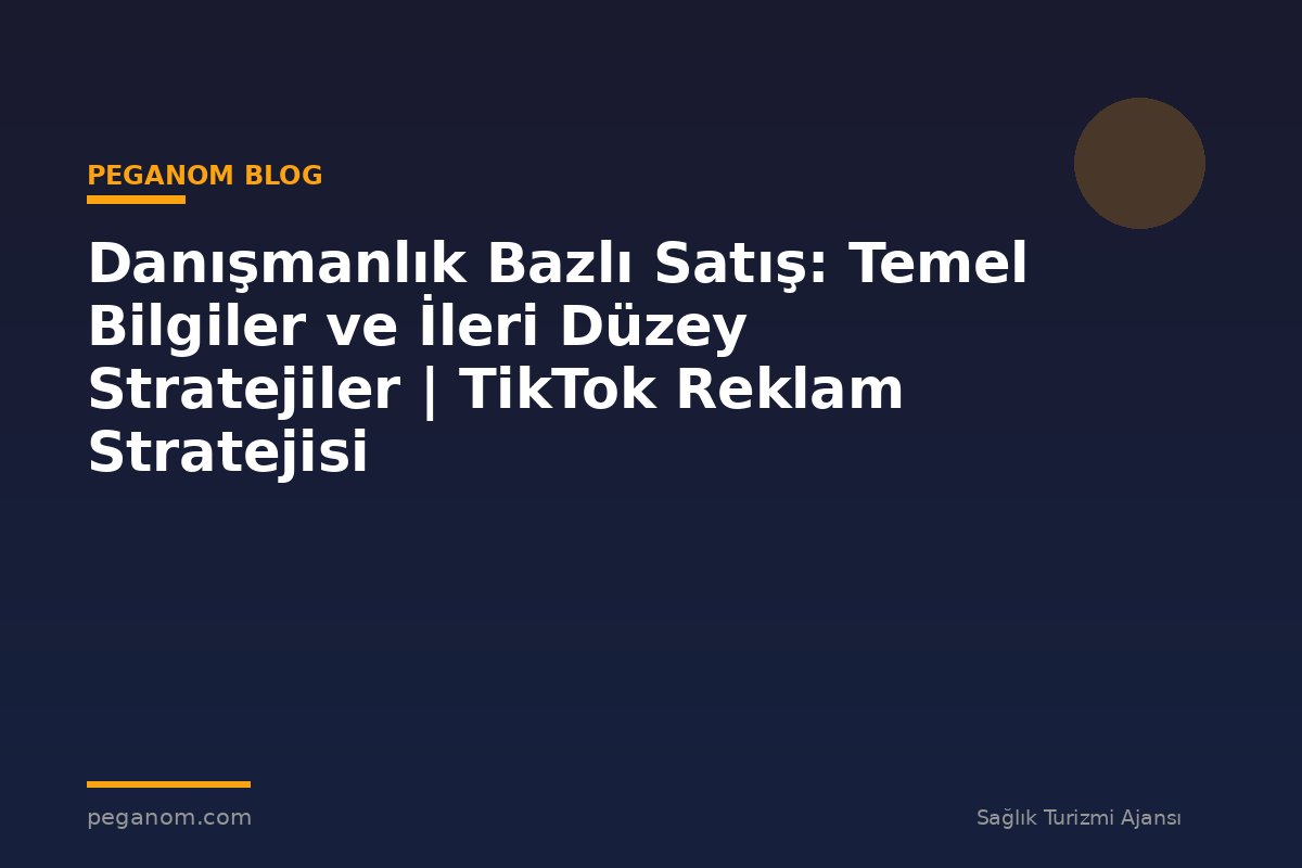 Danışmanlık Bazlı Satış: Temel Bilgiler ve İleri Düzey Stratejiler | TikTok Reklam Stratejisi
