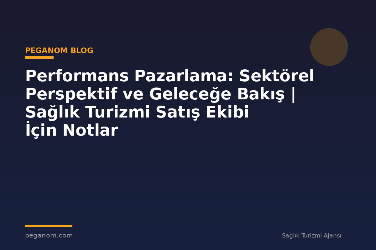 Performans Pazarlama: Sektörel Perspektif ve Geleceğe Bakış | Sağlık Turizmi Satış Ekibi İçin Notlar