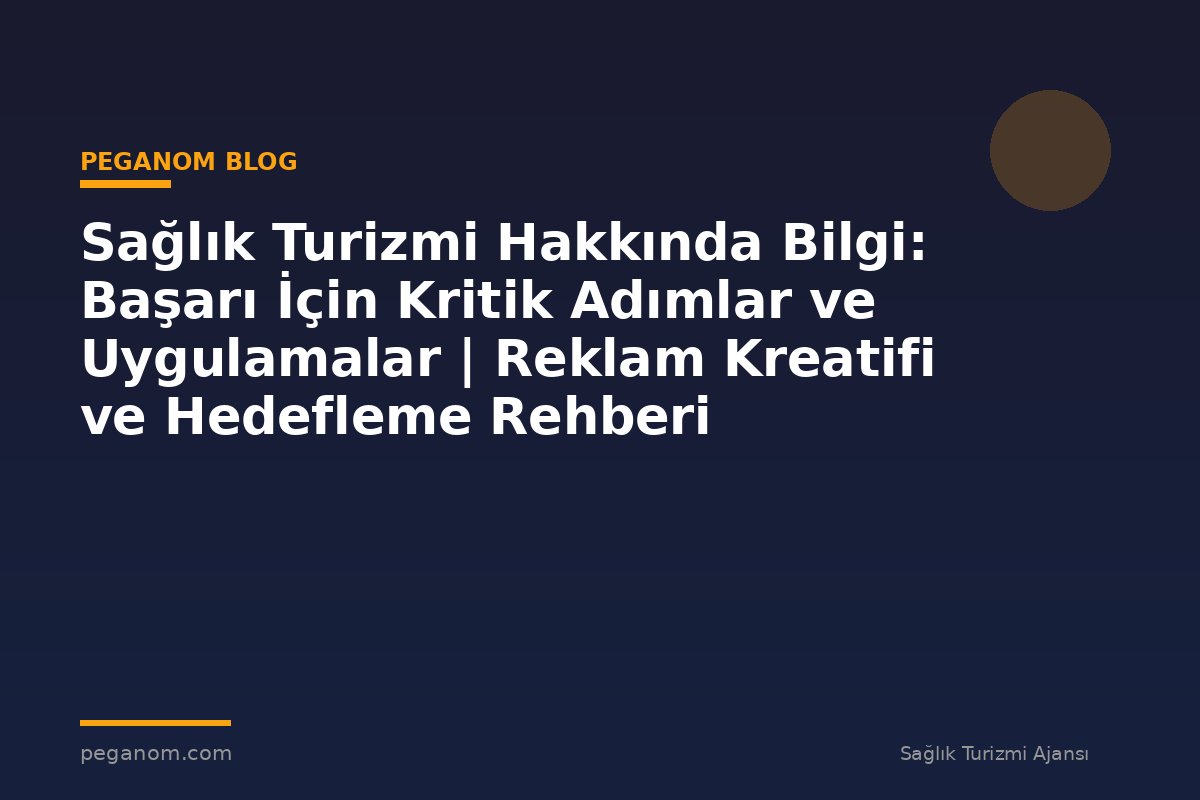 Sağlık Turizmi Hakkında Bilgi: Başarı İçin Kritik Adımlar ve Uygulamalar | Reklam Kreatifi ve Hedefleme Rehberi