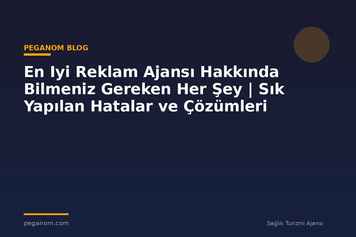 En Iyi Reklam Ajansı Hakkında Bilmeniz Gereken Her Şey | Sık Yapılan Hatalar ve Çözümleri