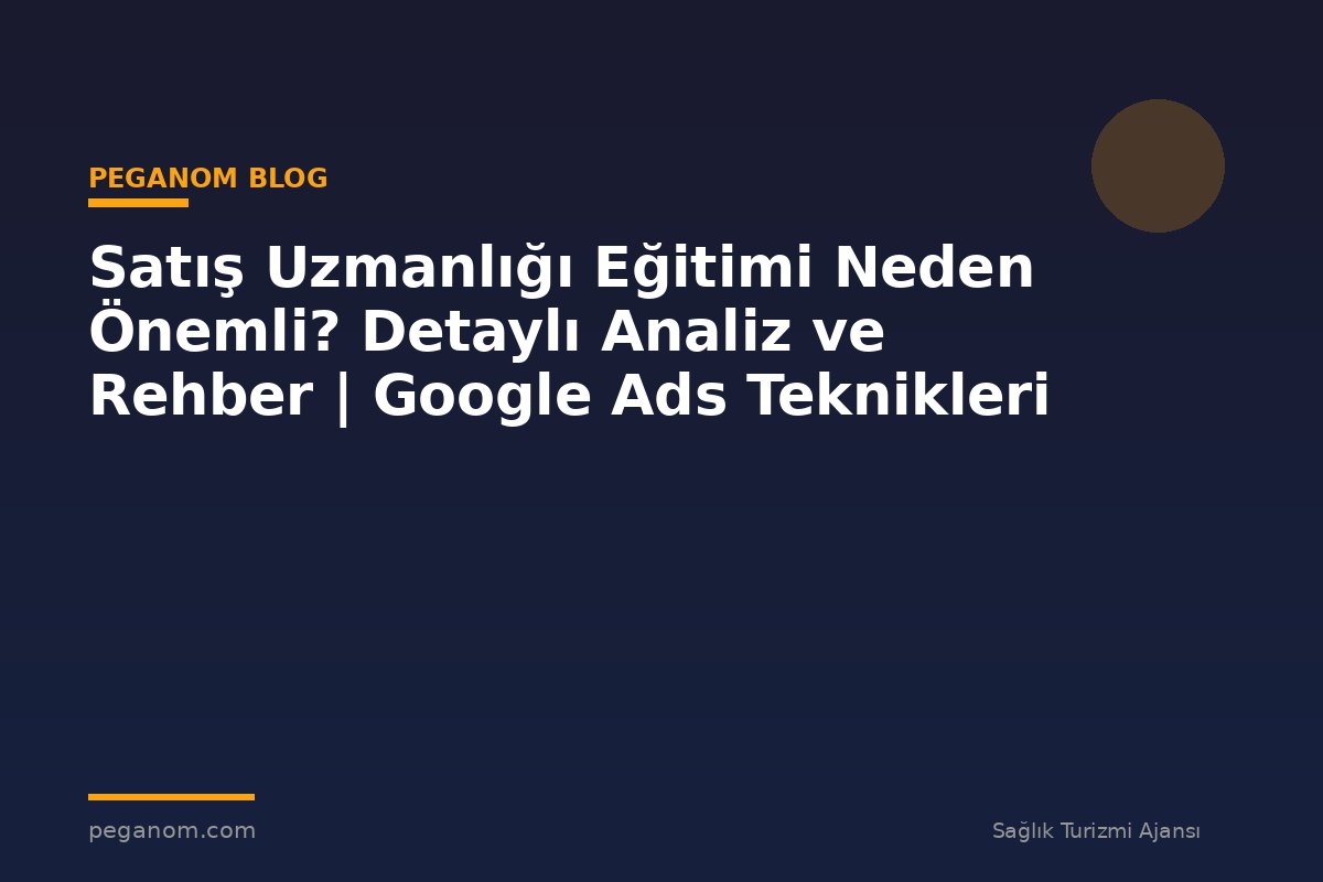 Satış Uzmanlığı Eğitimi Neden Önemli? Detaylı Analiz ve Rehber | Google Ads Teknikleri