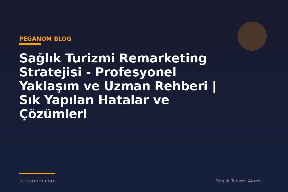 Sağlık Turizmi Remarketing Stratejisi - Profesyonel Yaklaşım ve Uzman Rehberi | Sık Yapılan Hatalar ve Çözümleri