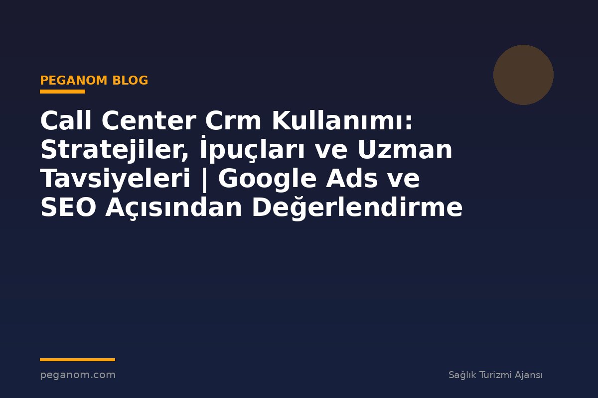 Call Center Crm Kullanımı: Stratejiler, İpuçları ve Uzman Tavsiyeleri | Google Ads ve SEO Açısından Değerlendirme