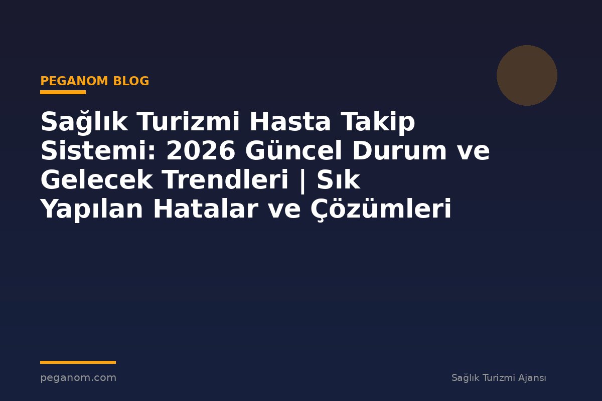 Sağlık Turizmi Hasta Takip Sistemi: 2026 Güncel Durum ve Gelecek Trendleri | Sık Yapılan Hatalar ve Çözümleri