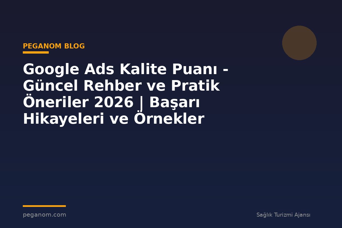 Google Ads Kalite Puanı - Güncel Rehber ve Pratik Öneriler 2026 | Başarı Hikayeleri ve Örnekler