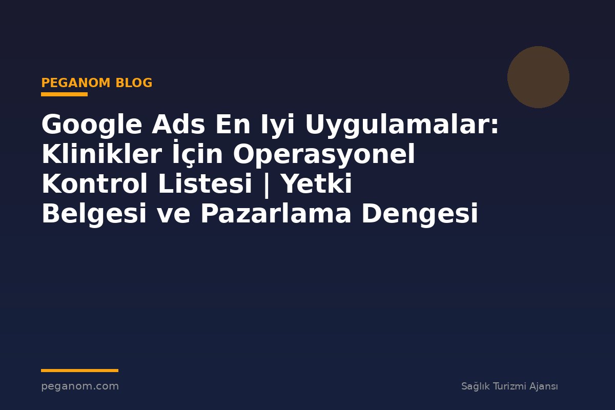 Google Ads En Iyi Uygulamalar: Klinikler İçin Operasyonel Kontrol Listesi | Yetki Belgesi ve Pazarlama Dengesi