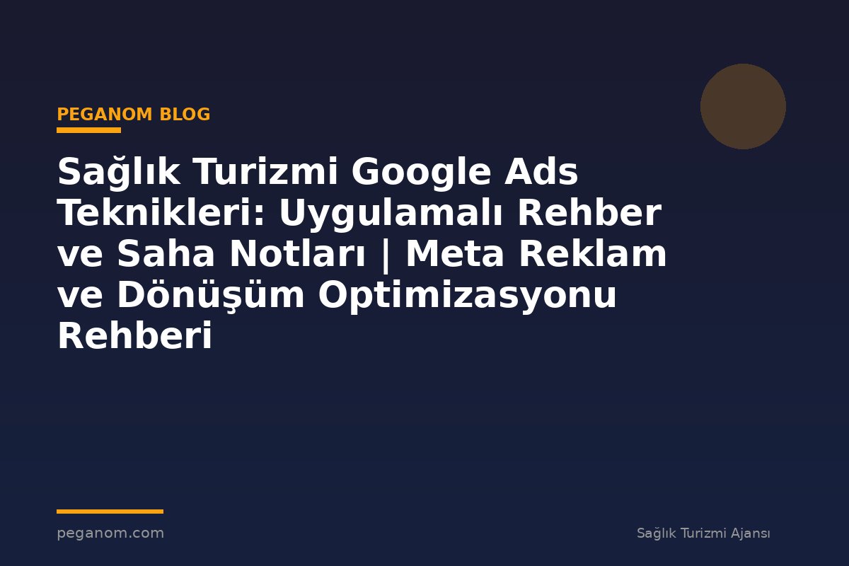 Sağlık Turizmi Google Ads Teknikleri: Uygulamalı Rehber ve Saha Notları | Meta Reklam ve Dönüşüm Optimizasyonu Rehberi