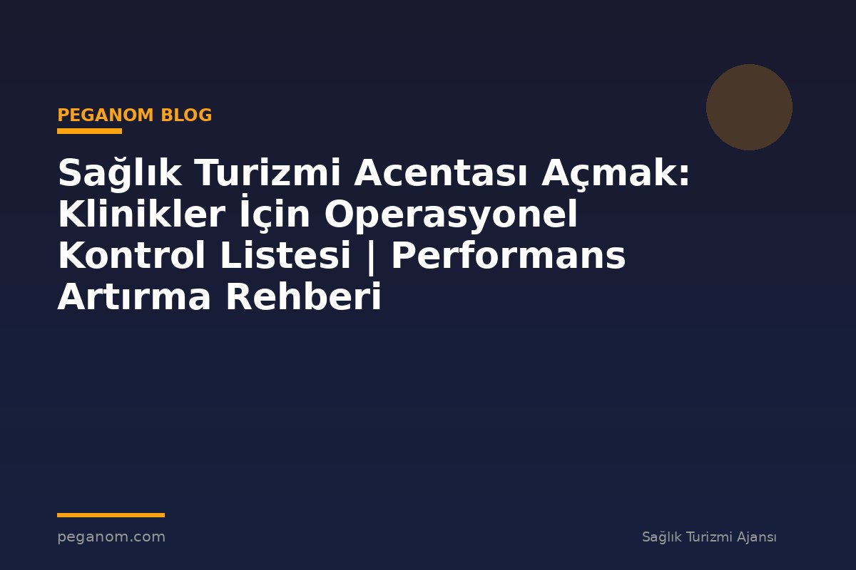 Sağlık Turizmi Acentası Açmak: Klinikler İçin Operasyonel Kontrol Listesi | Performans Artırma Rehberi