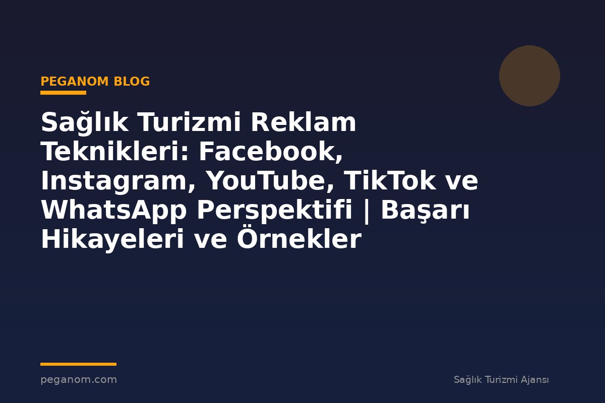 Sağlık Turizmi Reklam Teknikleri: Facebook, Instagram, YouTube, TikTok ve WhatsApp Perspektifi | Başarı Hikayeleri ve Örnekler