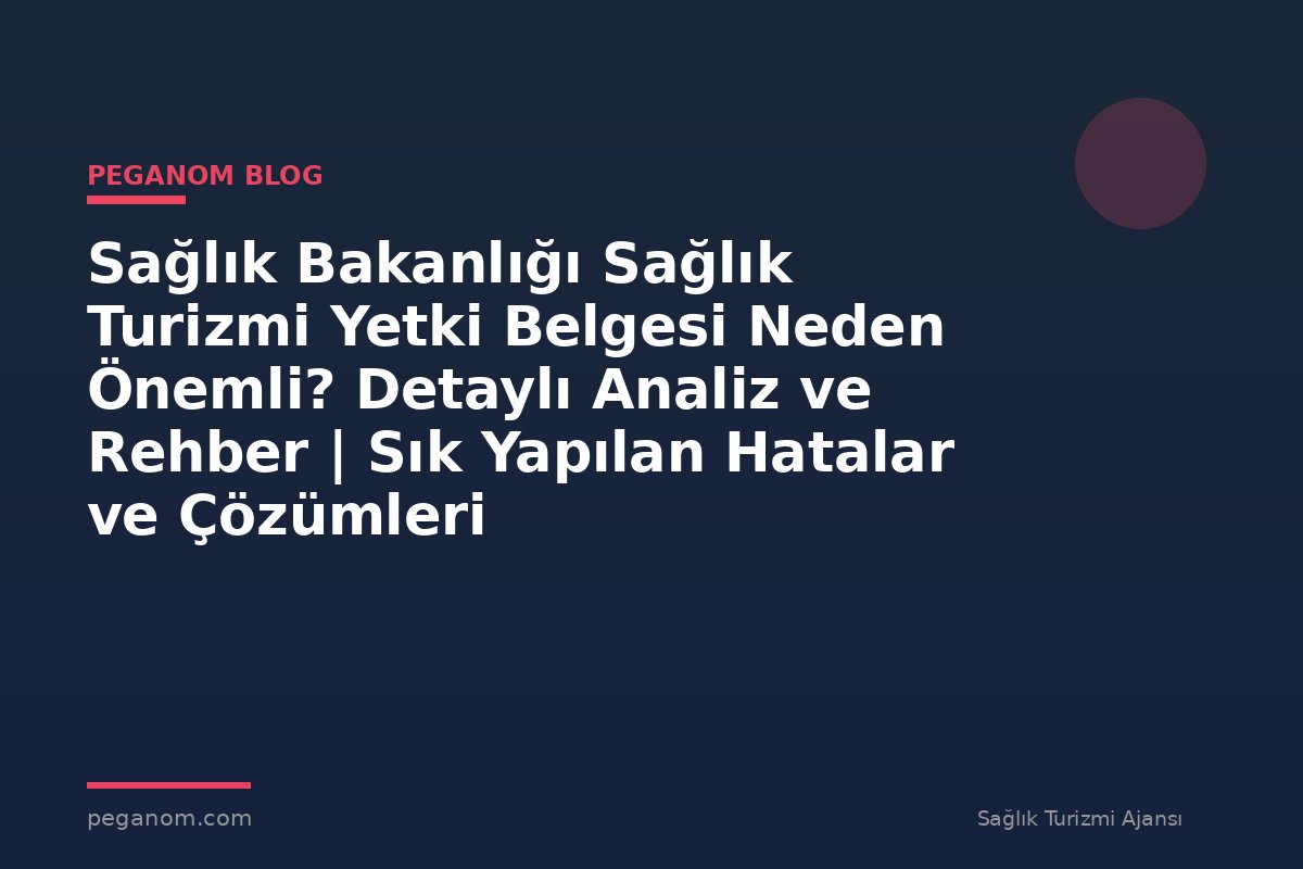 Sağlık Bakanlığı Sağlık Turizmi Yetki Belgesi Neden Önemli? Detaylı Analiz ve Rehber | Sık Yapılan Hatalar ve Çözümleri