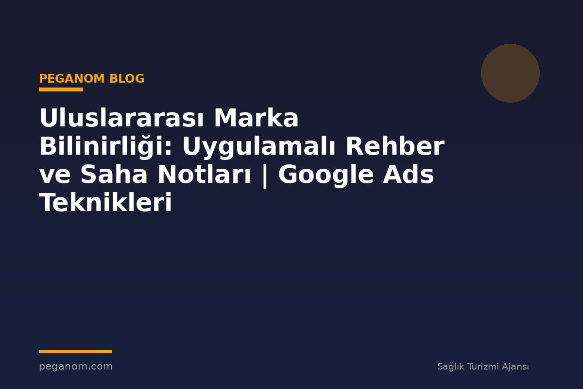Uluslararası Marka Bilinirliği: Uygulamalı Rehber ve Saha Notları | Google Ads Teknikleri