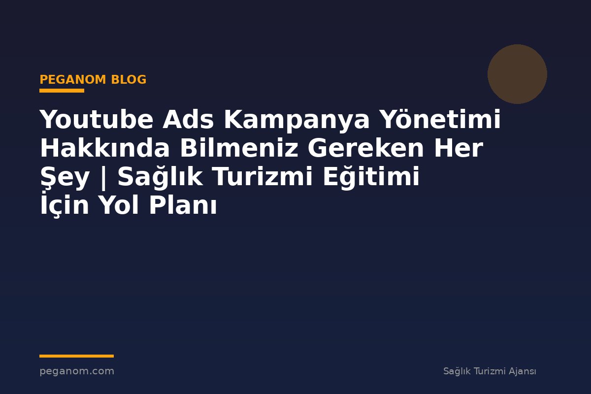 Youtube Ads Kampanya Yönetimi Hakkında Bilmeniz Gereken Her Şey | Sağlık Turizmi Eğitimi İçin Yol Planı