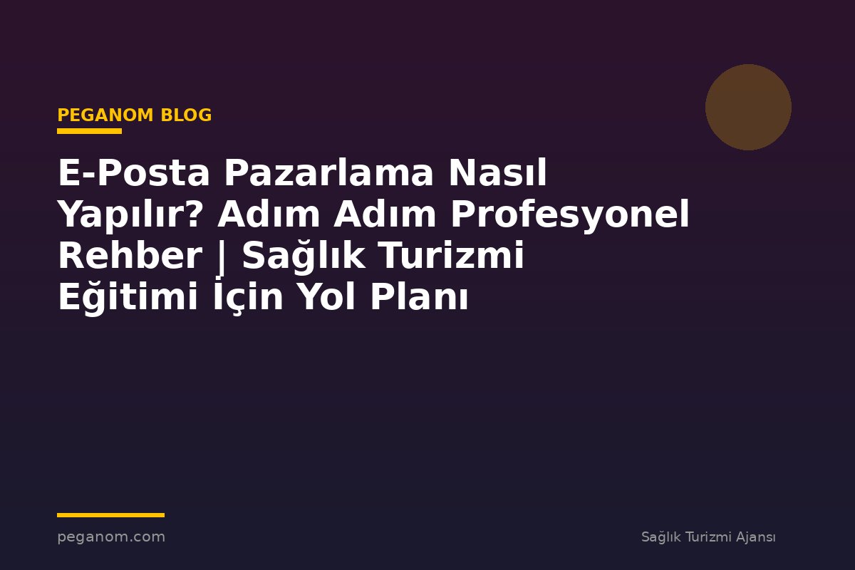 E-Posta Pazarlama Nasıl Yapılır? Adım Adım Profesyonel Rehber | Sağlık Turizmi Eğitimi İçin Yol Planı