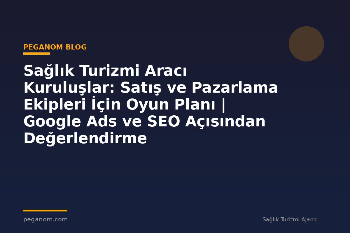 Sağlık Turizmi Aracı Kuruluşlar: Satış ve Pazarlama Ekipleri İçin Oyun Planı | Google Ads ve SEO Açısından Değerlendirme