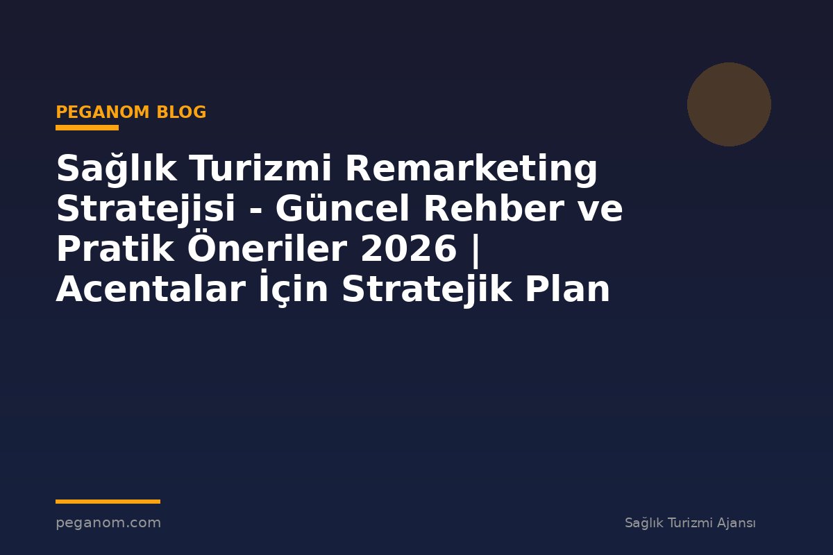 Sağlık Turizmi Remarketing Stratejisi - Güncel Rehber ve Pratik Öneriler 2026 | Acentalar İçin Stratejik Plan